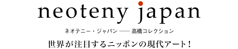 ネオテニー・ジャパン ─ 高橋コレクション